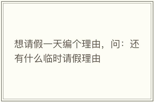 想請假一天編個(gè)理由，問(wèn)：還有什么臨時(shí)請假理由