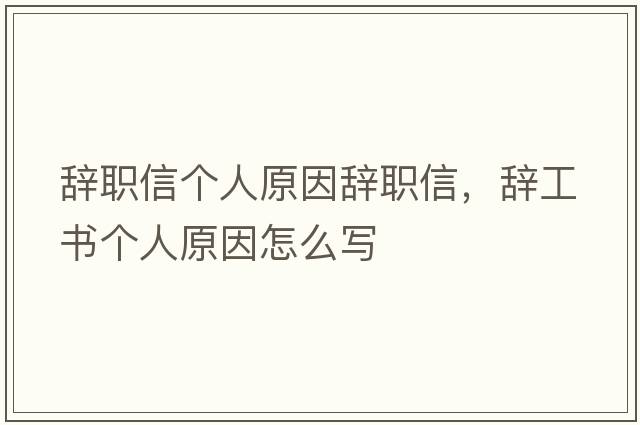 辭職信個(gè)人原因辭職信，辭工書(shū)個(gè)人原因怎么寫(xiě)