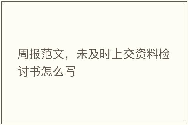 周報范文，未及時(shí)上交資料檢討書(shū)怎么寫(xiě)