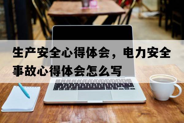 生產(chǎn)安全心得體會(huì )，電力安全事故心得體會(huì )怎么寫(xiě)
