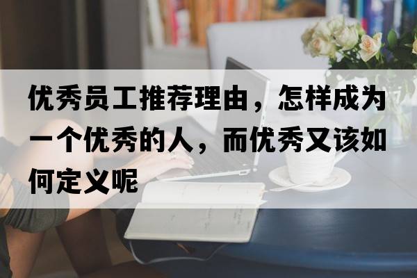 優(yōu)秀員工推薦理由，怎樣成為一個(gè)優(yōu)秀的人，而優(yōu)秀又該如何定義呢
