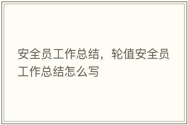 安全員工作總結，輪值安全員工作總結怎么寫(xiě)