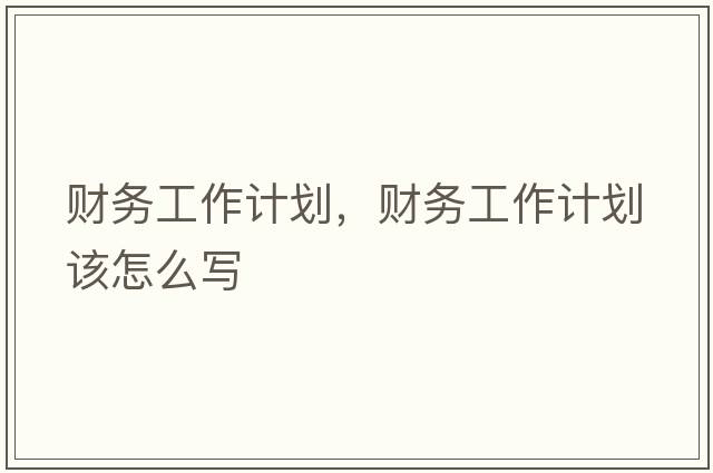 財務(wù)工作計劃，財務(wù)工作計劃該怎么寫(xiě)