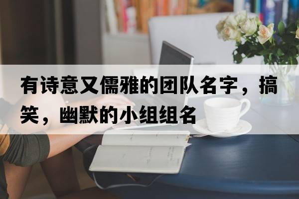 有詩(shī)意又儒雅的團隊名字，搞笑，幽默的小組組名