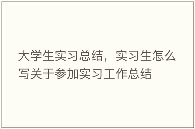 大學(xué)生實(shí)習總結，實(shí)習生怎么寫(xiě)關(guān)于參加實(shí)習工作總結