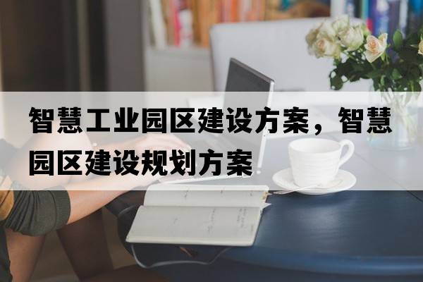 智慧工業(yè)園區建設方案，智慧園區建設規劃方案