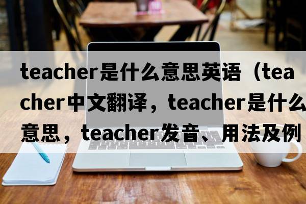 teacher是什么意思英語(yǔ)（teacher中文翻譯，teacher是什么意思，teacher發(fā)音、用法及例句）