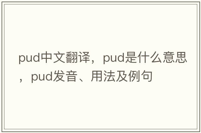pud中文翻譯，pud是什么意思，pud發(fā)音、用法及例句