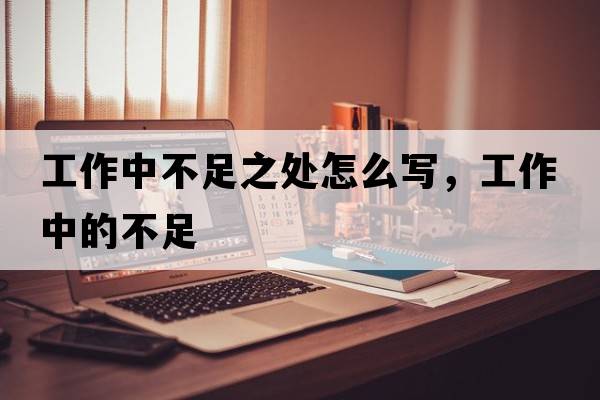 工作中不足之處怎么寫(xiě)，工作中的不足