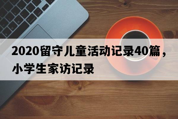 2020留守兒童活動(dòng)記錄40篇，小學(xué)生家訪(fǎng)記錄