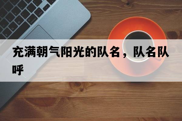 充滿(mǎn)朝氣陽(yáng)光的隊名，隊名隊呼