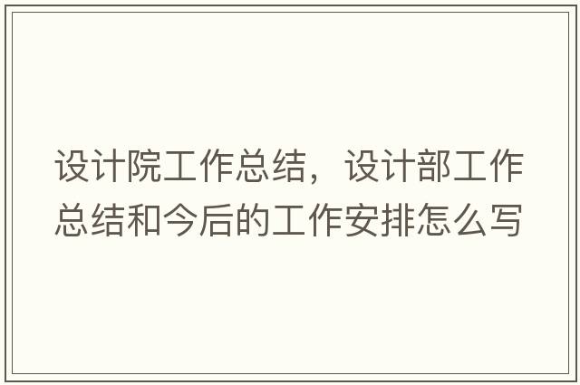 設計院工作總結，設計部工作總結和今后的工作安排怎么寫(xiě)