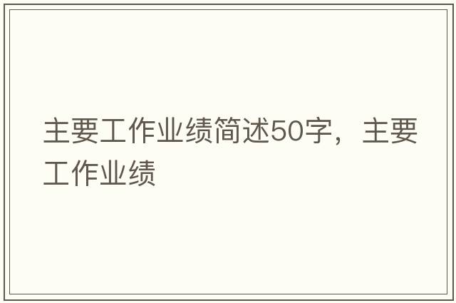 主要工作業(yè)績(jì)簡(jiǎn)述50字，主要工作業(yè)績(jì)