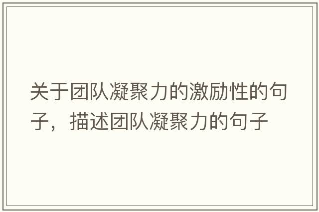 關(guān)于團隊凝聚力的激勵性的句子，描述團隊凝聚力的句子