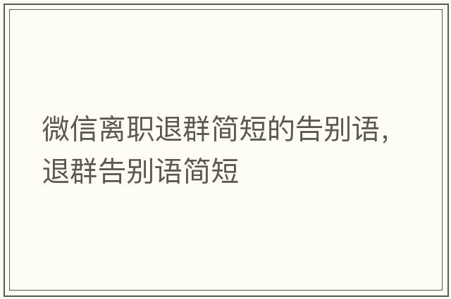 微信離職退群簡(jiǎn)短的告別語(yǔ)，退群告別語(yǔ)簡(jiǎn)短