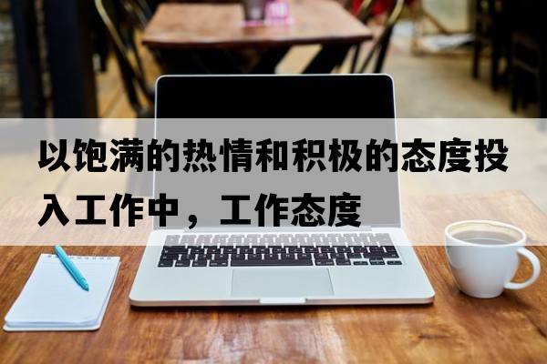 以飽滿(mǎn)的熱情和積極的態(tài)度投入工作中，工作態(tài)度