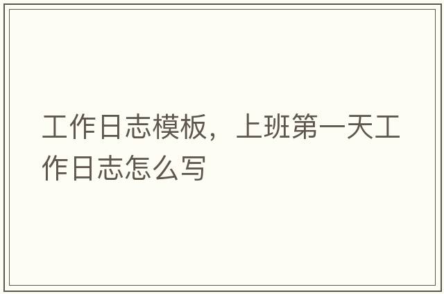 工作日志模板，上班第一天工作日志怎么寫(xiě)