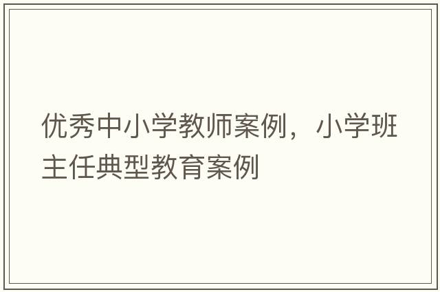 優(yōu)秀中小學(xué)教師案例，小學(xué)班主任典型教育案例