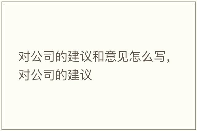 對公司的建議和意見(jiàn)怎么寫(xiě)，對公司的建議