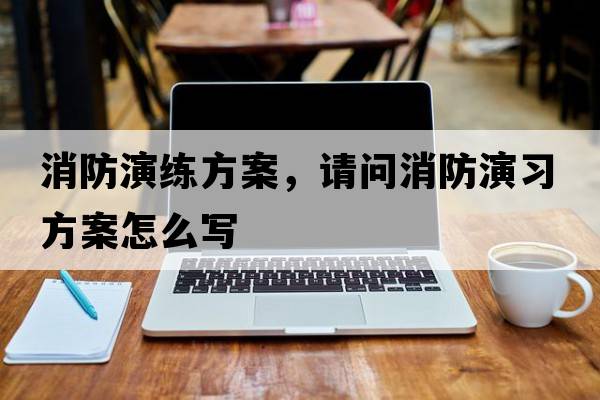 消防演練方案，請問(wèn)消防演習方案怎么寫(xiě)