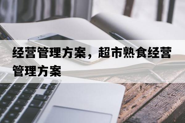 經(jīng)營(yíng)管理方案，超市熟食經(jīng)營(yíng)管理方案