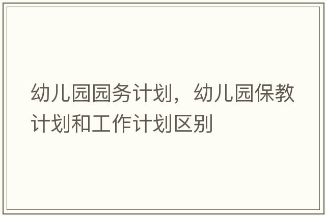 幼兒園園務(wù)計劃，幼兒園保教計劃和工作計劃區別