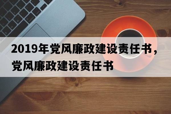 2019年黨風(fēng)廉政建設責任書(shū)，黨風(fēng)廉政建設責任書(shū)