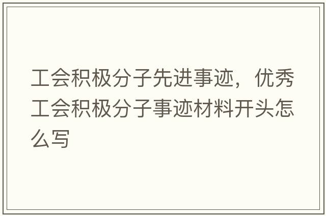 工會(huì )積極分子先進(jìn)事跡，優(yōu)秀工會(huì )積極分子事跡材料開(kāi)頭怎么寫(xiě)