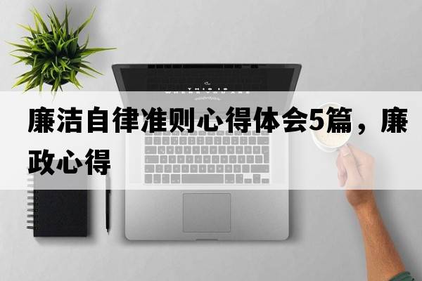 廉潔自律準則心得體會(huì )5篇，廉政心得