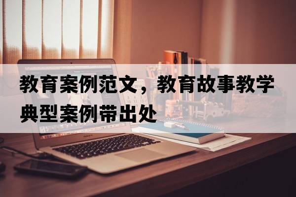 教育案例范文，教育故事教學(xué)典型案例帶出處