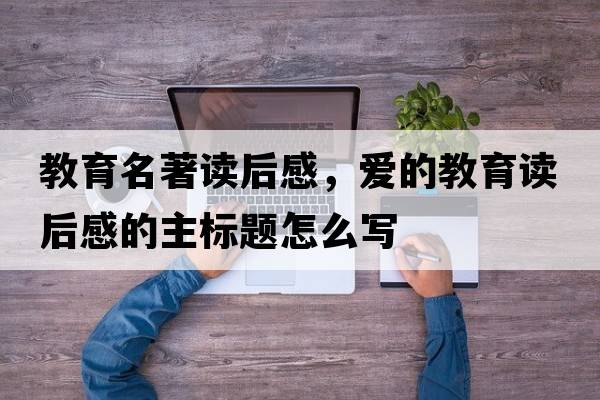 教育名著(zhù)讀后感，愛(ài)的教育讀后感的主標題怎么寫(xiě)