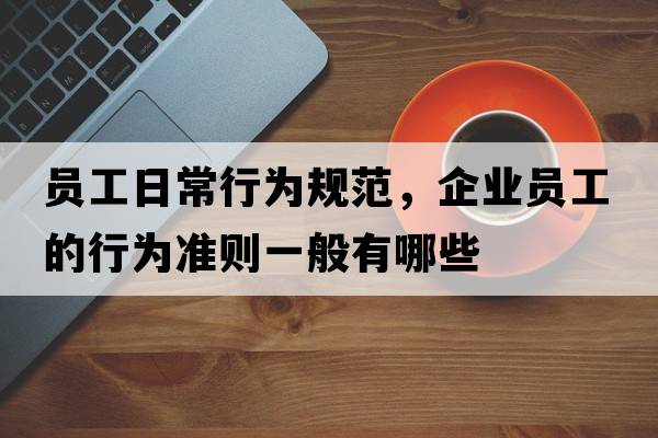 員工日常行為規范，企業(yè)員工的行為準則一般有哪些