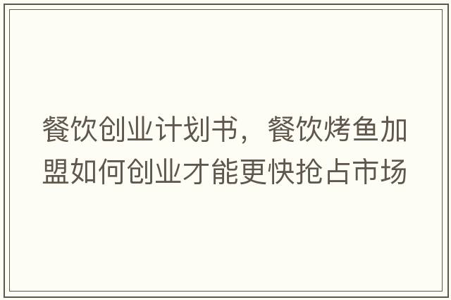 餐飲創(chuàng  )業(yè)計劃書(shū)，餐飲烤魚(yú)加盟如何創(chuàng  )業(yè)才能更快搶占市場(chǎng)