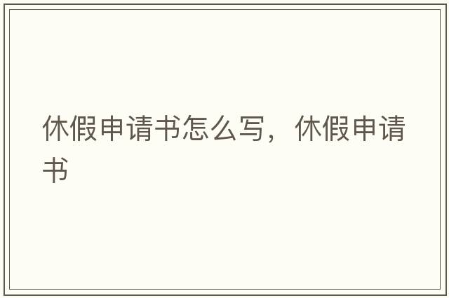 休假申請書(shū)怎么寫(xiě)，休假申請書(shū)