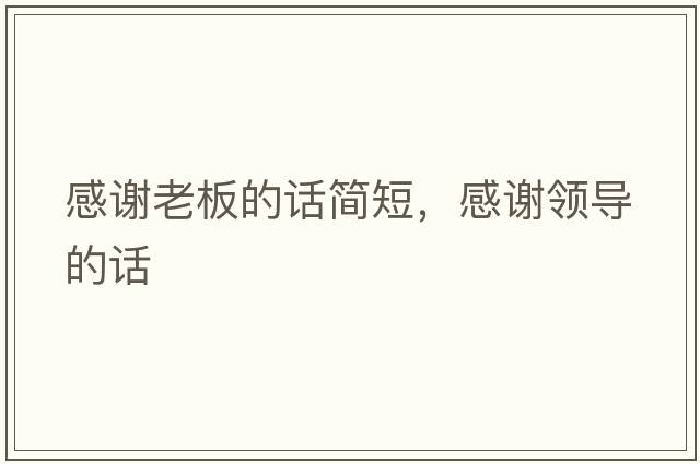 感謝老板的話(huà)簡(jiǎn)短，感謝領(lǐng)導的話(huà)