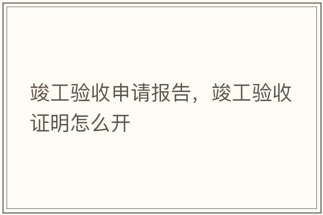 竣工驗收申請報告，竣工驗收證明怎么開(kāi)