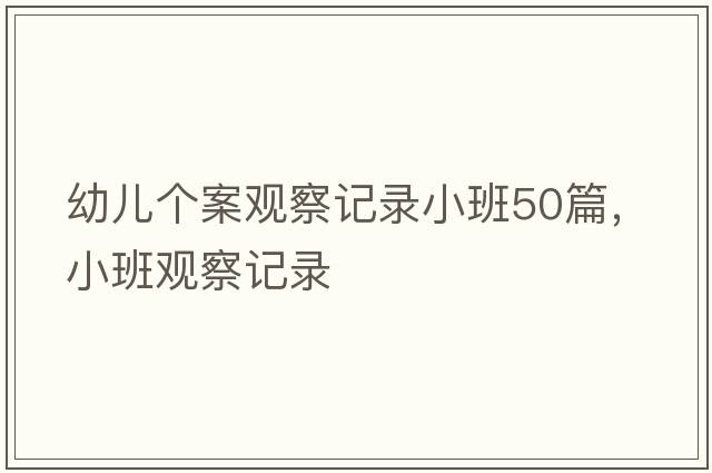 幼兒個(gè)案觀(guān)察記錄小班50篇，小班觀(guān)察記錄