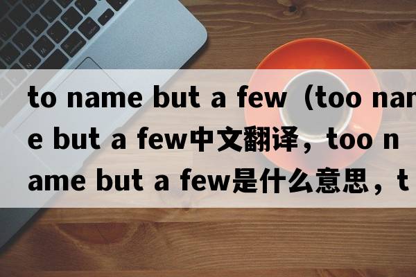 to name but a few（too name but a few中文翻譯，too name but a few是什么意思，too name but a few發(fā)音、用法及例句）