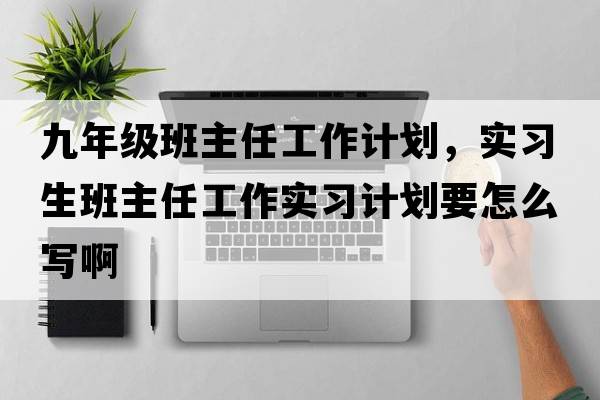 九年級班主任工作計劃，實(shí)習生班主任工作實(shí)習計劃要怎么寫(xiě)啊