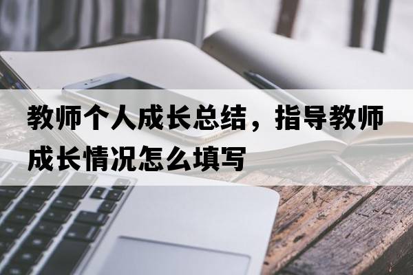 教師個(gè)人成長(cháng)總結，指導教師成長(cháng)情況怎么填寫(xiě)