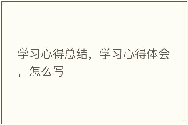 學(xué)習心得總結，學(xué)習心得體會(huì )，怎么寫(xiě)