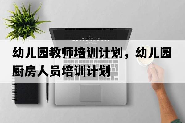 幼兒園教師培訓計劃，幼兒園廚房人員培訓計劃