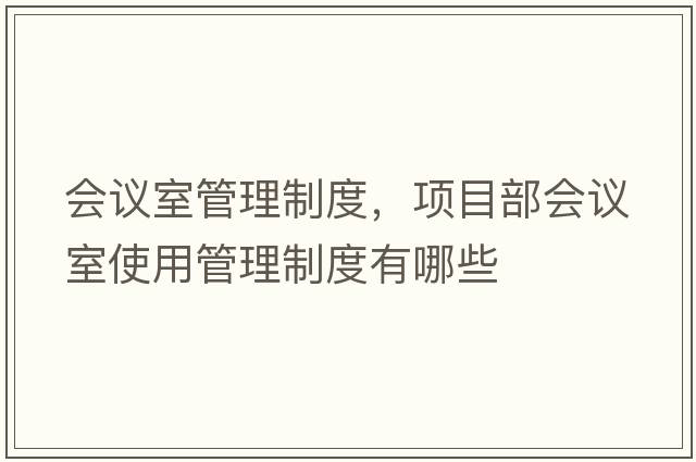 會(huì )議室管理制度，項目部會(huì )議室使用管理制度有哪些