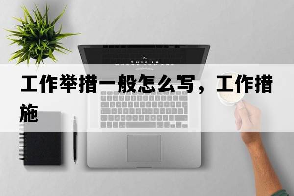 工作舉措一般怎么寫(xiě)，工作措施