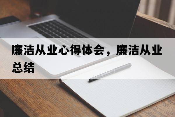 廉潔從業(yè)心得體會(huì )，廉潔從業(yè)總結