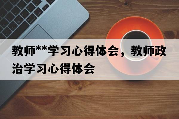 教師**學(xué)習心得體會(huì )，教師政治學(xué)習心得體會(huì )