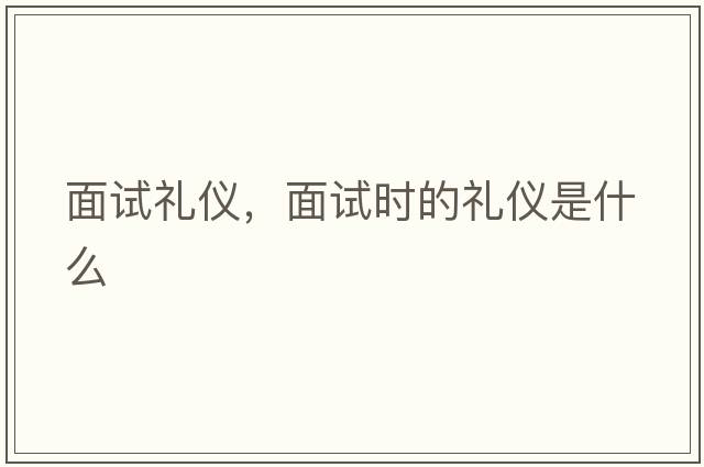 面試禮儀，面試時(shí)的禮儀是什么