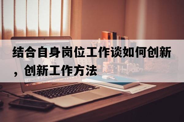 結合自身崗位工作談如何創(chuàng  )新，創(chuàng  )新工作方法