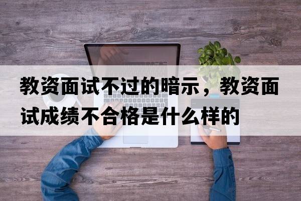教資面試不過(guò)的暗示，教資面試成績(jì)不合格是什么樣的
