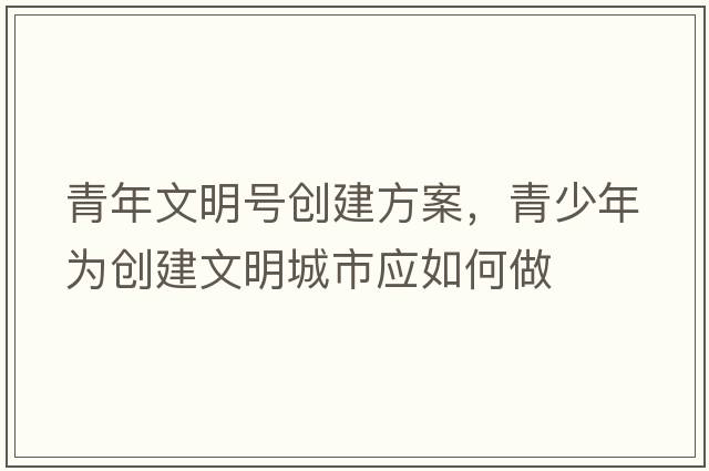 青年文明號創(chuàng  )建方案，青少年為創(chuàng  )建文明城市應如何做